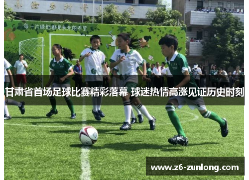 甘肃省首场足球比赛精彩落幕 球迷热情高涨见证历史时刻