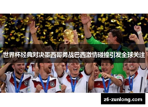 世界杯经典对决墨西哥勇战巴西激情碰撞引发全球关注