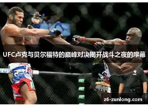 UFC卢克与贝尔福特的巅峰对决揭开战斗之夜的序幕