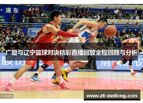 广厦与辽宁篮球对决精彩直播回放全程回顾与分析