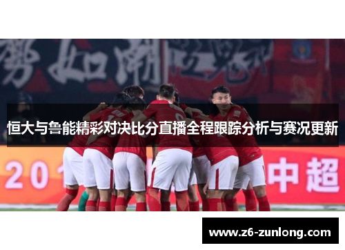 恒大与鲁能精彩对决比分直播全程跟踪分析与赛况更新