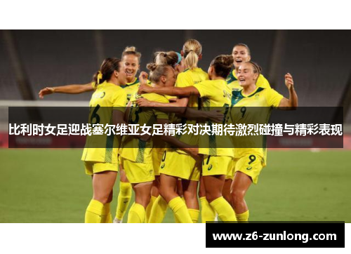 比利时女足迎战塞尔维亚女足精彩对决期待激烈碰撞与精彩表现