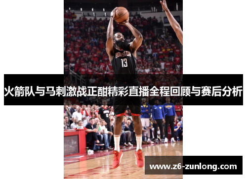 火箭队与马刺激战正酣精彩直播全程回顾与赛后分析