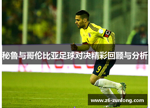 秘鲁与哥伦比亚足球对决精彩回顾与分析