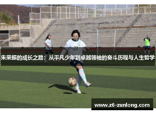 朱荣振的成长之路：从平凡少年到卓越领袖的奋斗历程与人生哲学