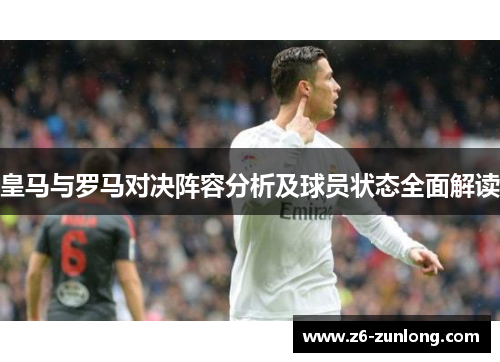 皇马与罗马对决阵容分析及球员状态全面解读